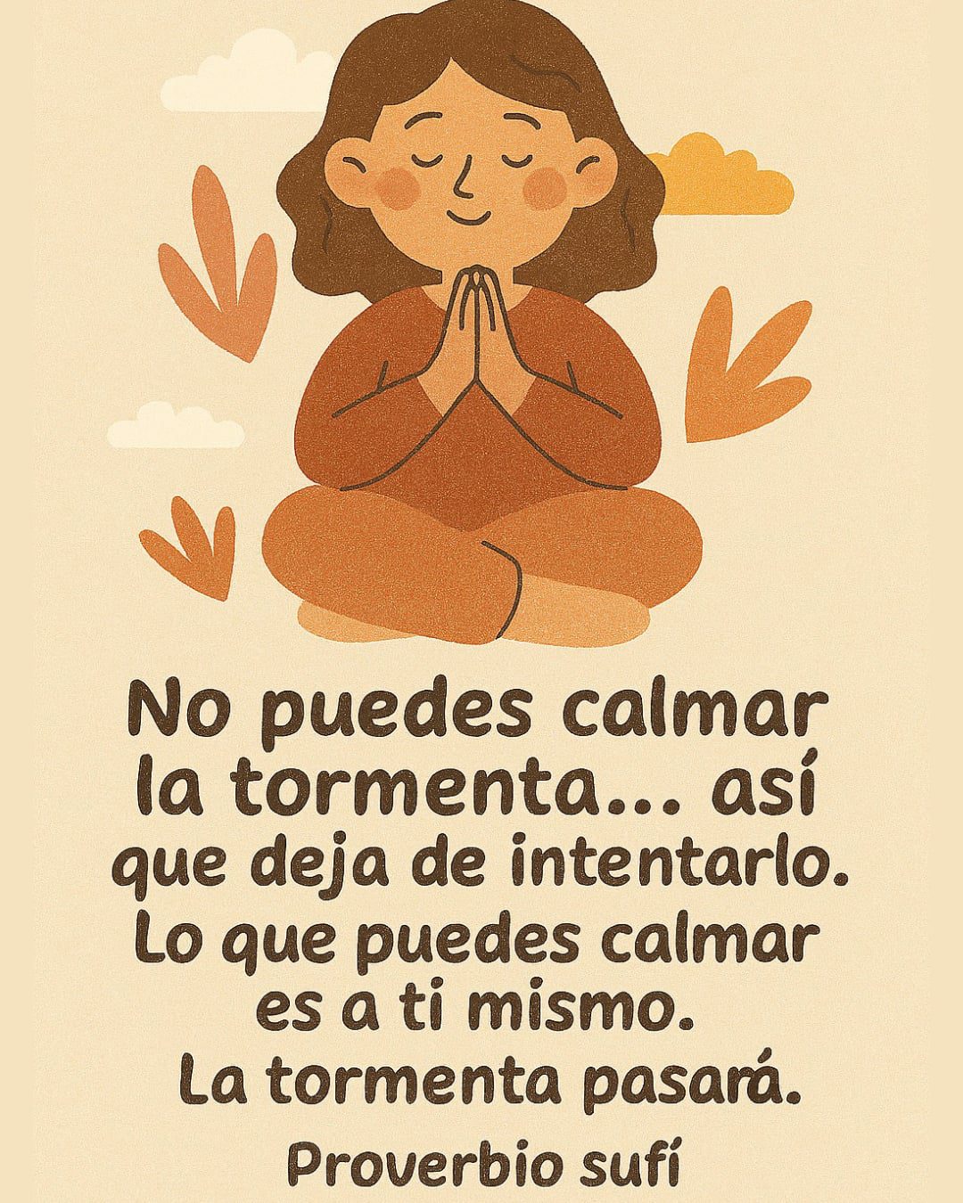 Ilustración de estilo sencillo y acogedor que muestra a una persona sentada en posición de meditación con las manos juntas en actitud de oración o gratitud. Tiene los ojos cerrados y una leve sonrisa de paz. El fondo es de color crema con nubes y hojas abstractas en tonos tierra. En la parte inferior, el texto dice: "No puedes calmar la tormenta... así que deja de intentarlo. Lo que puedes calmar es a ti mismo. La tormenta pasará. Proverbio sufí”.